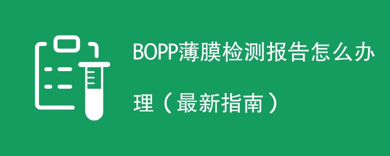 BOPP薄膜检测报告怎么办理（最新指南）