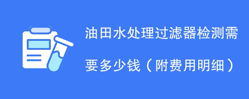 油田水处理过滤器检测需要多少钱（附费用明细）