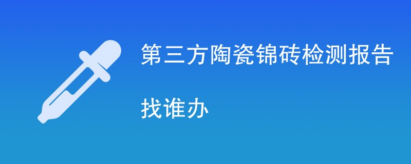 第三方陶瓷锦砖检测报告找谁办