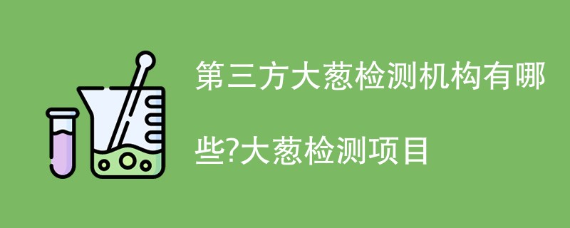 第三方大葱检测机构有哪些？大葱检测项目