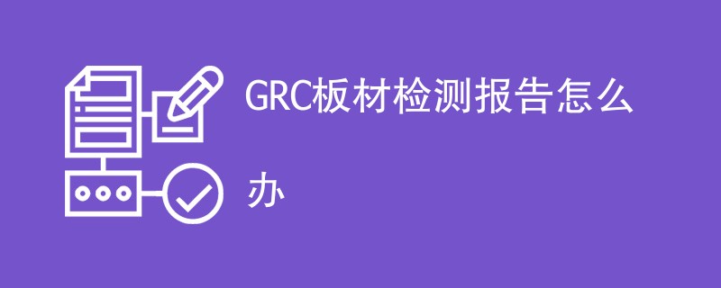 GRC板材检测报告怎么办