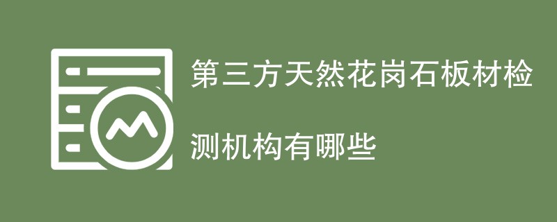 第三方天然花岗石板材检测机构有哪些