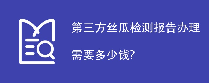 第三方丝瓜检测报告办理需要多少钱？