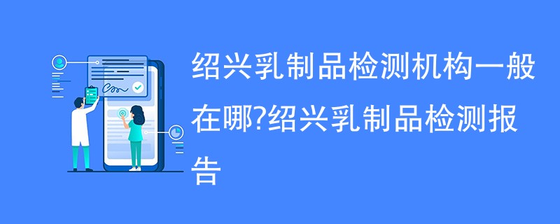 绍兴乳制品检测机构一般在哪？绍兴乳制品检测报告