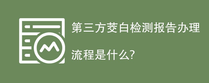 第三方茭白检测报告办理流程是什么？