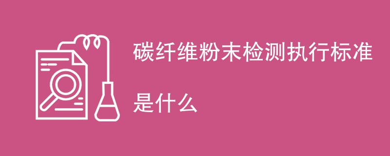 碳纤维粉末检测执行标准是什么