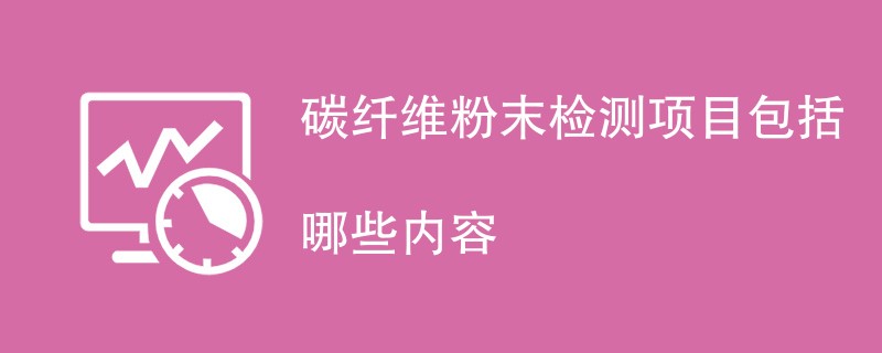 碳纤维粉末检测项目包括哪些内容