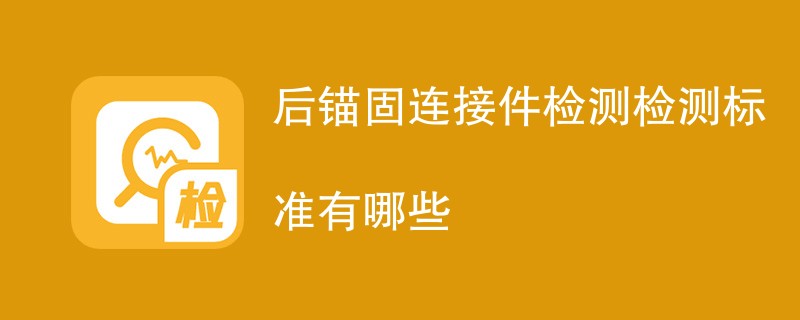 后锚固连接件检测检测标准有哪些