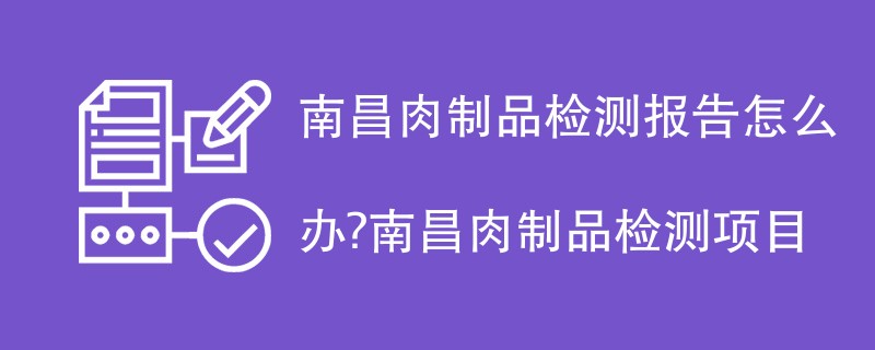 南昌肉制品检测报告怎么办？南昌肉制品检测项目