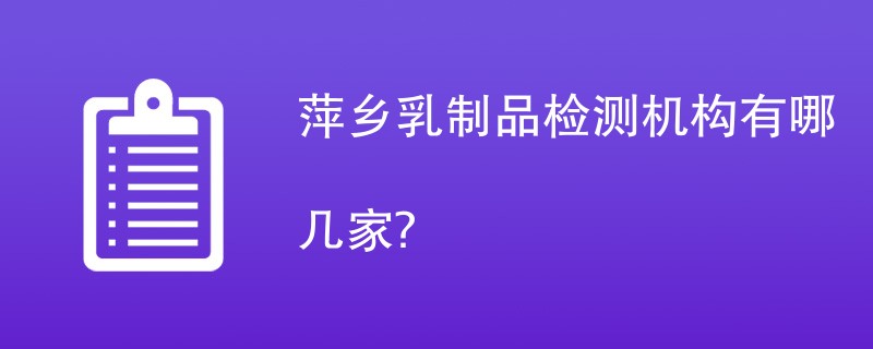 萍乡乳制品检测机构有哪几家？