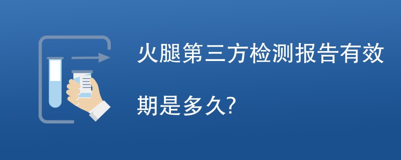 火腿第三方检测报告有效期是多久？