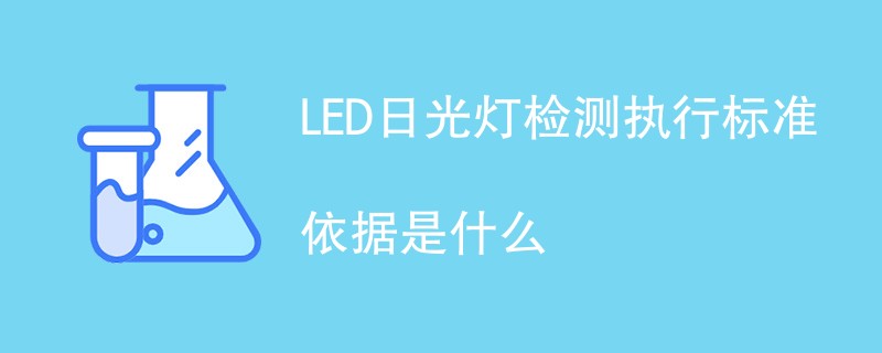 LED日光灯检测执行标准依据是什么