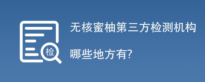 无核蜜柚第三方检测机构哪些地方有？