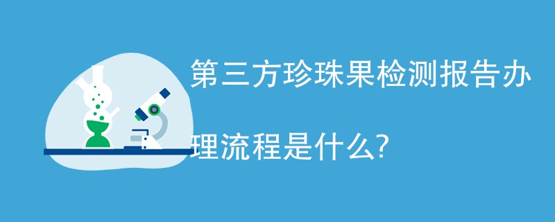 第三方珍珠果检测报告办理流程是什么？