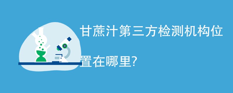 甘蔗汁第三方检测机构位置在哪里？