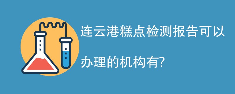 连云港糕点检测报告可以办理的机构有？