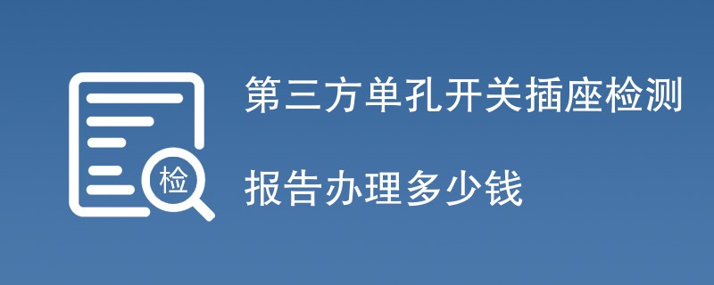 第三方单孔开关插座检测报告办理多少钱