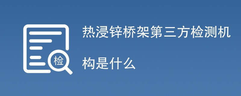 热浸锌桥架第三方检测机构是什么