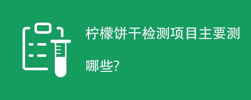 柠檬饼干检测项目主要测哪些？