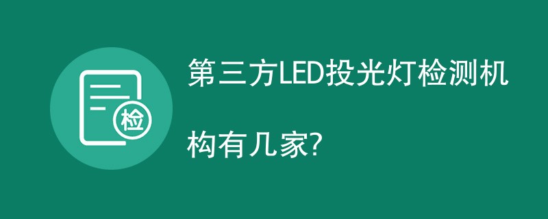 第三方LED投光灯检测机构有哪几家？