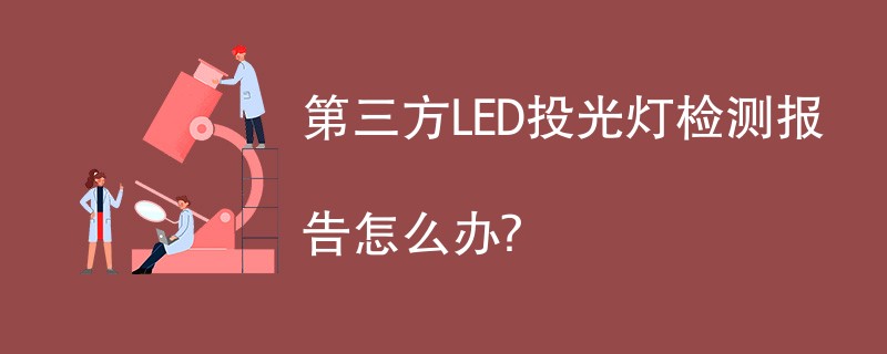 第三方LED投光灯检测报告怎么办？