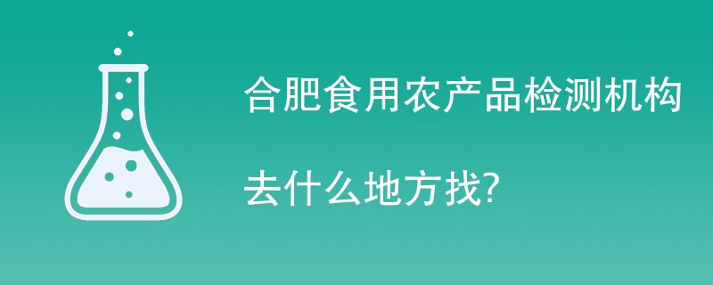 合肥食用农产品检测机构去什么地方找？