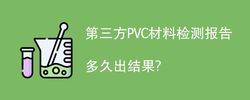 第三方PVC材料检测报告多久出结果？