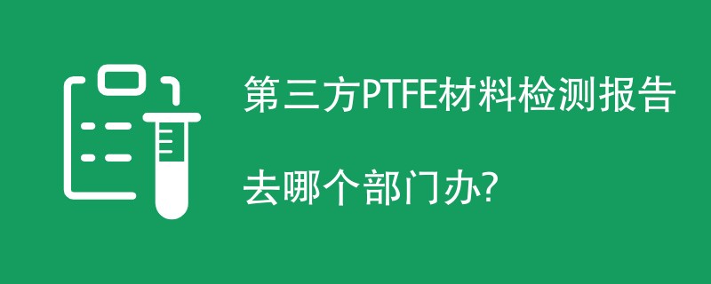 第三方PTFE材料检测报告去哪个部门办？