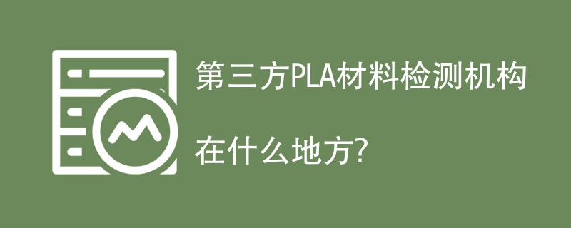第三方PLA材料检测机构有哪些？