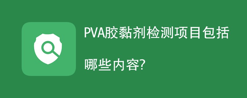 PVA胶黏剂检测项目包括哪些内容？