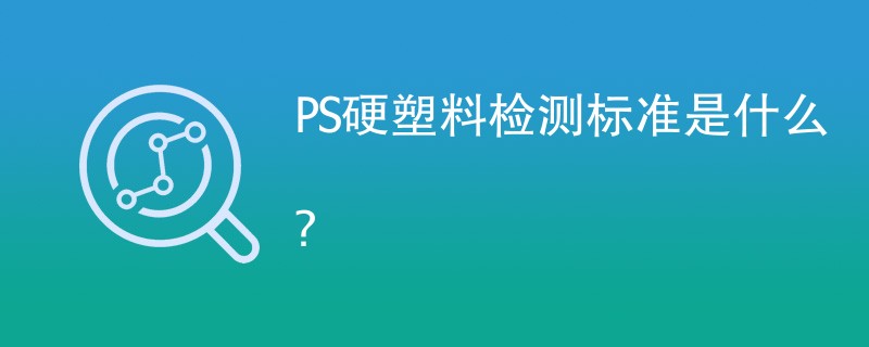 PS硬塑料检测标准是什么？