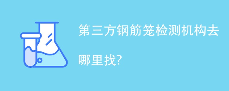 第三方钢筋笼检测机构有哪些？