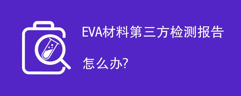 EVA材料第三方检测报告怎么办？