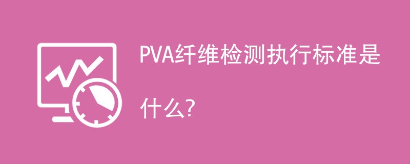 PVA纤维检测执行标准是什么？