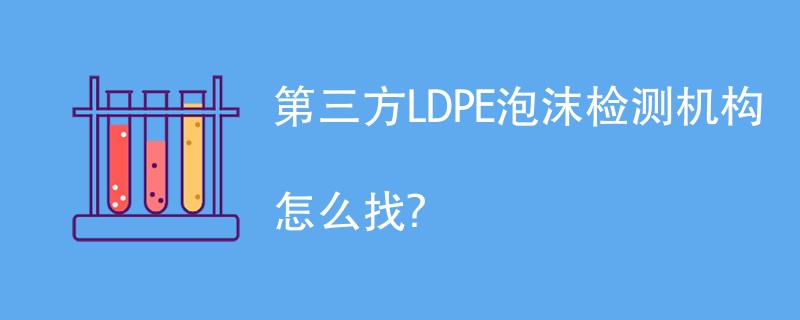 第三方LDPE泡沫检测机构有哪些？