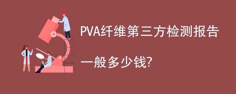 PVA纤维第三方检测报告一般多少钱？