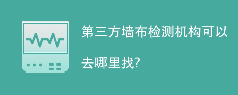 第三方墙布检测机构有哪些？