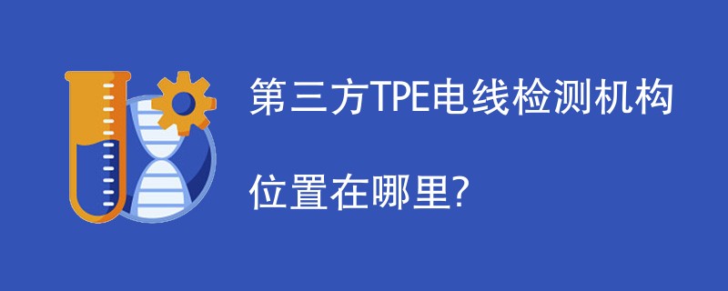 第三方TPE电线检测机构有哪些？