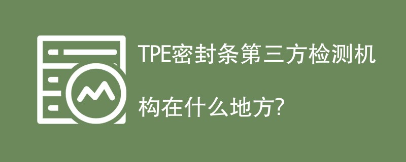 TPE密封条第三方检测机构有哪些？