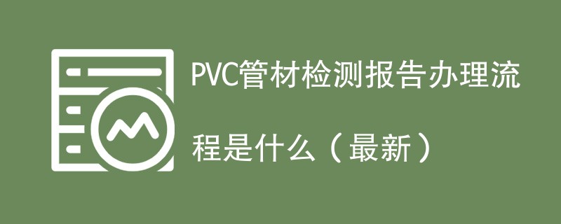 PVC管材检测报告办理流程是什么