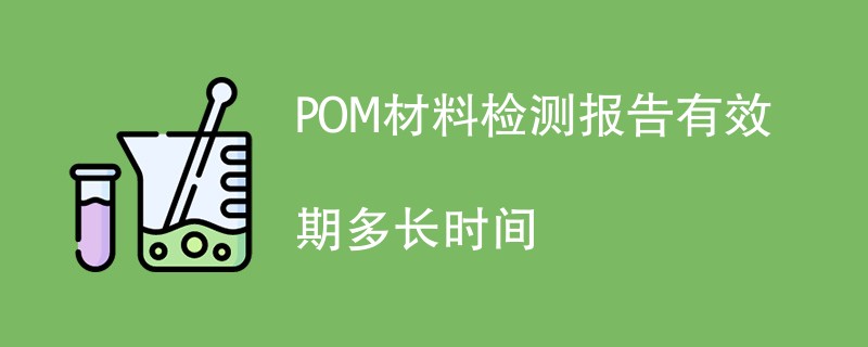 POM材料检测报告有效期多长时间