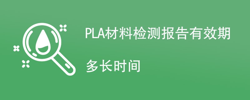PLA材料检测报告有效期多长时间