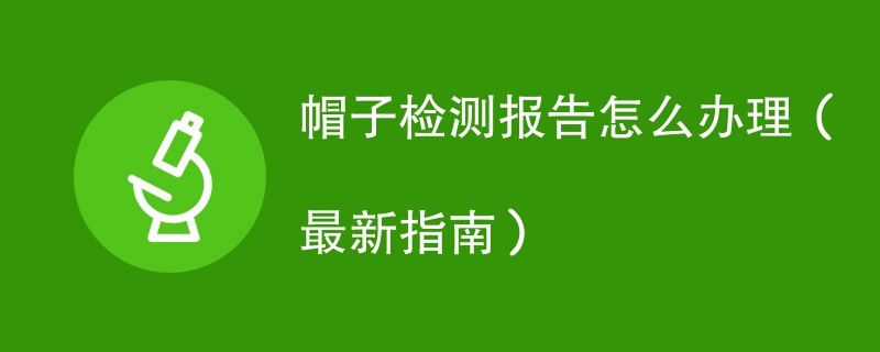 帽子检测报告怎么办理（附最新流程）