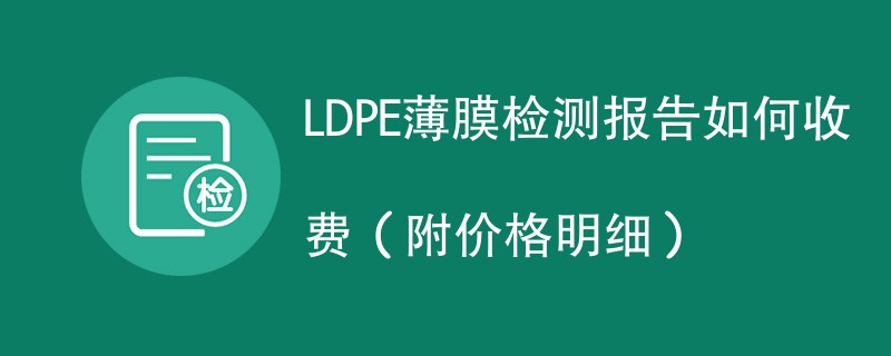 LDPE薄膜检测报告如何收费（附费用明细）