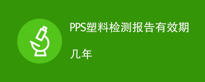 PPS塑料检测报告有效期几年