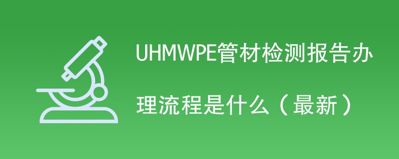 UHMWPE管材检测报告办理流程是什么