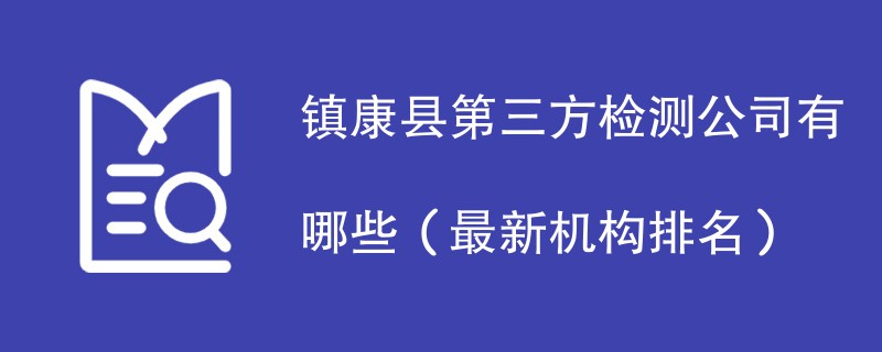 镇康县第三方检测公司名单一览（2024年最新）