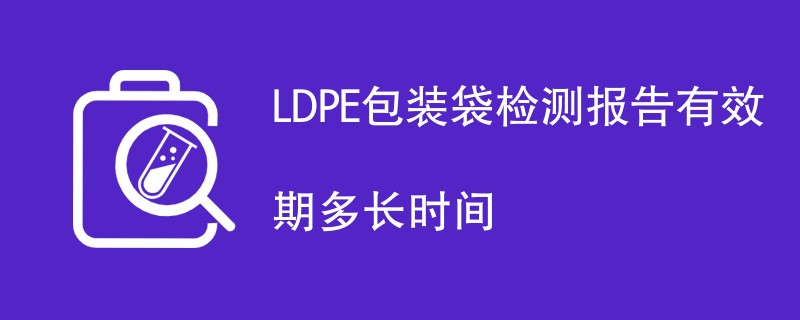 LDPE包装袋检测报告有效期多长时间