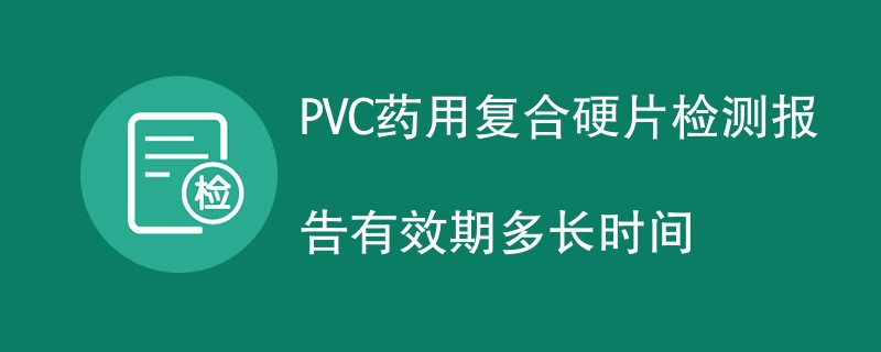PVC药用复合硬片检测报告有效期多长时间