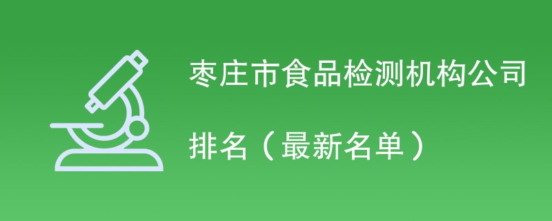 枣庄市食品检测机构名单（2024年最新）